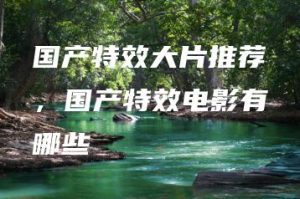 国产特效大片推荐，国产特效电影有哪些 | ae插件合集