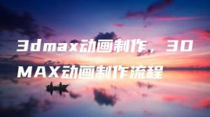3dmax动画制作，3DMAX动画制作流程 | ae插件合集