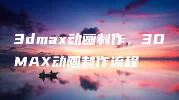 3dmax动画制作，3DMAX动画制作流程 | ae插件合集