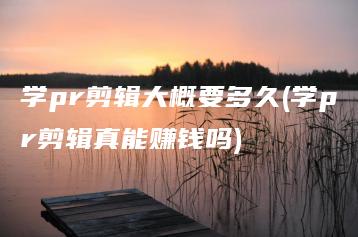 学pr剪辑大概要多久(学pr剪辑真能赚钱吗) | ae插件合集