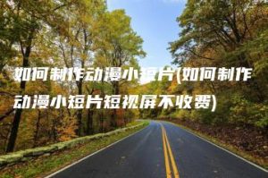 如何制作动漫小短片(如何制作动漫小短片短视屏不收费) | ae插件合集