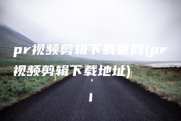 pr视频剪辑下载官网(pr视频剪辑下载地址) | ae插件合集