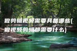 做剪辑视频需要具备哪些(做视频剪辑都需要什么) | ae插件合集