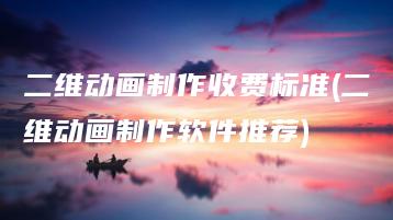 二维动画制作收费标准(二维动画制作软件推荐) | ae插件合集