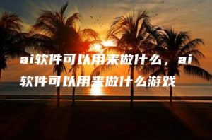 ai软件可以用来做什么，ai软件可以用来做什么游戏 | ae插件合集