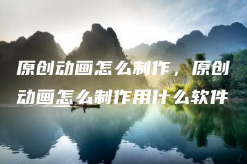 原创动画怎么制作，原创动画怎么制作用什么软件 | ae插件合集