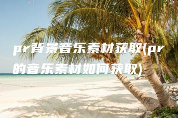 pr背景音乐素材获取(pr的音乐素材如何获取) | ae插件合集