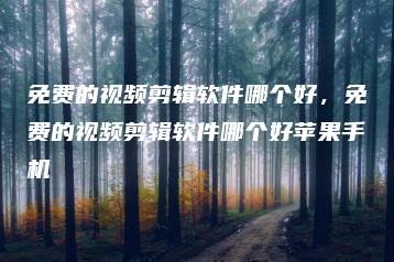 免费的视频剪辑软件哪个好，免费的视频剪辑软件哪个好苹果手机 | ae插件合集