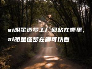 ai明星造梦工厂网站在哪里，ai明星造梦在哪可以看 | ae插件合集