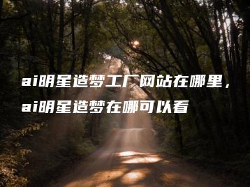 ai明星造梦工厂网站在哪里，ai明星造梦在哪可以看 | ae插件合集