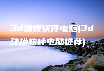 3d建模软件电脑(3d建模软件电脑推荐) | ae插件合集