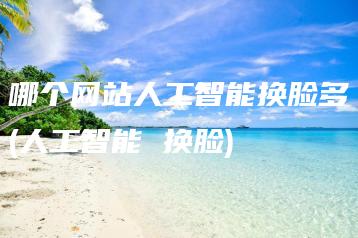 哪个网站人工智能换脸多(人工智能 换脸) | ae插件合集