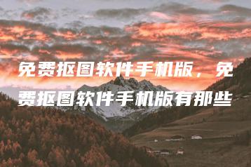 免费抠图软件手机版，免费抠图软件手机版有那些 | ae插件合集