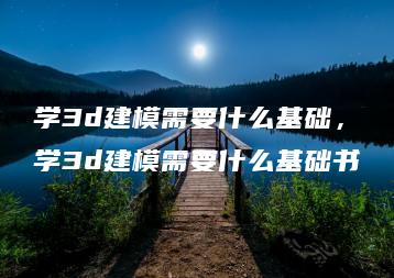 学3d建模需要什么基础，学3d建模需要什么基础书 | ae插件合集