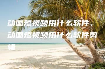 动画短视频用什么软件，动画短视频用什么软件剪辑 | ae插件合集