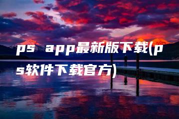 ps app最新版下载(ps软件下载官方) | ae插件合集