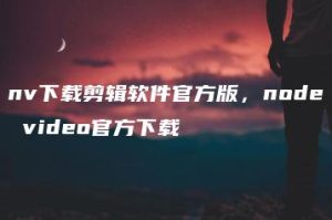 nv下载剪辑软件官方版，node video官方下载 | ae插件合集