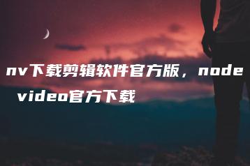 nv下载剪辑软件官方版，node video官方下载 | ae插件合集