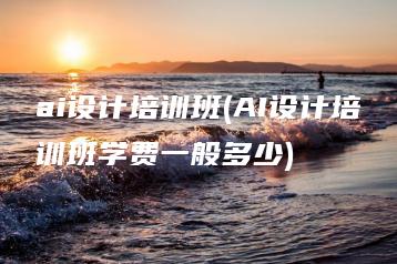 ai设计培训班(AI设计培训班学费一般多少) | ae插件合集