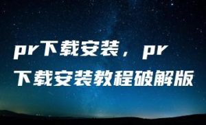 pr下载安装，pr下载安装教程破解版 | ae插件合集
