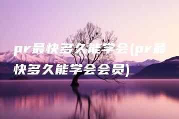 pr最快多久能学会(pr最快多久能学会会员) | ae插件合集