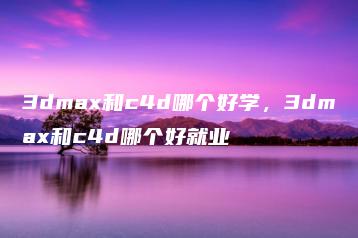 3dmax和c4d哪个好学，3dmax和c4d哪个好就业 | ae插件合集