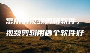 常用的视频剪辑软件，视频剪辑用哪个软件好 | ae插件合集
