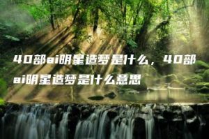 40部ai明星造梦是什么，40部ai明星造梦是什么意思 | ae插件合集