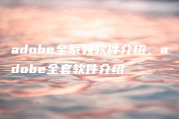 adobe全系列软件介绍，adobe全套软件介绍 | ae插件合集