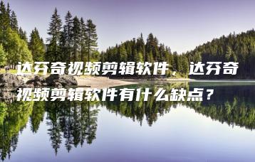 达芬奇视频剪辑软件，达芬奇视频剪辑软件有什么缺点？ | ae插件合集