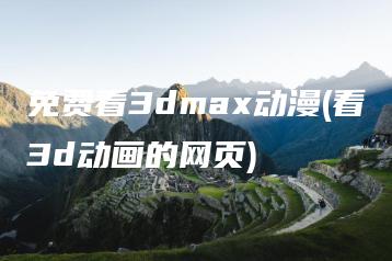 免费看3dmax动漫(看3d动画的网页) | ae插件合集