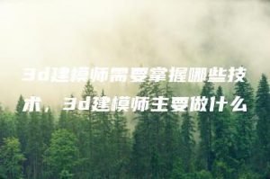 3d建模师需要掌握哪些技术，3d建模师主要做什么 | ae插件合集