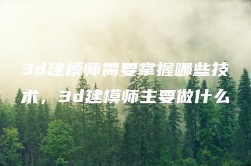 3d建模师需要掌握哪些技术，3d建模师主要做什么 | ae插件合集