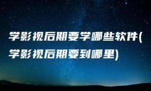 学影视后期要学哪些软件(学影视后期要到哪里) | ae插件合集