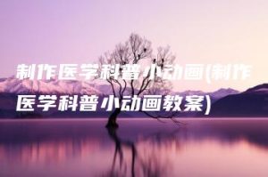 制作医学科普小动画(制作医学科普小动画教案) | ae插件合集