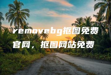 removebg抠图免费官网，抠图网站免费 | ae插件合集