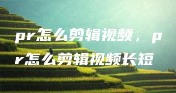 pr怎么剪辑视频，pr怎么剪辑视频长短 | ae插件合集