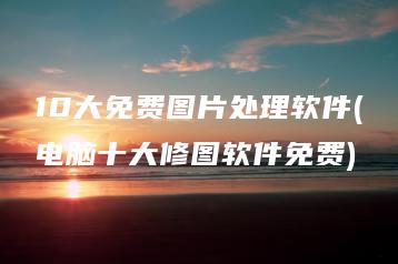10大免费图片处理软件(电脑十大修图软件免费) | ae插件合集