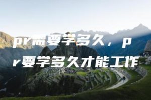 pr需要学多久，pr要学多久才能工作 | ae插件合集