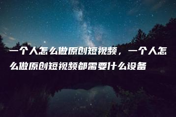 一个人怎么做原创短视频，一个人怎么做原创短视频都需要什么设备 | ae插件合集