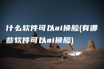 什么软件可以ai换脸(有哪些软件可以ai换脸) | ae插件合集