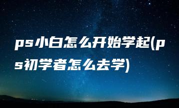 ps小白怎么开始学起(ps初学者怎么去学) | ae插件合集
