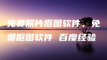 免费照片抠图软件，免费抠图软件 百度经验 | ae插件合集