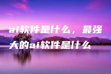ai软件是什么，最强大的ai软件是什么 | ae插件合集