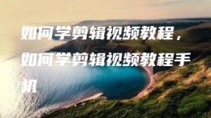 如何学剪辑视频教程，如何学剪辑视频教程手机 | ae插件合集