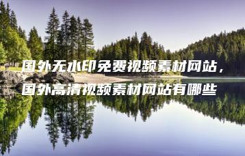 国外无水印免费视频素材网站，国外高清视频素材网站有哪些 | ae插件合集