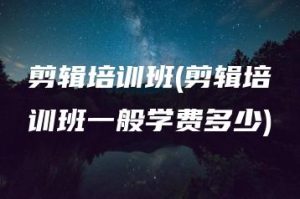 剪辑培训班(剪辑培训班一般学费多少) | ae插件合集