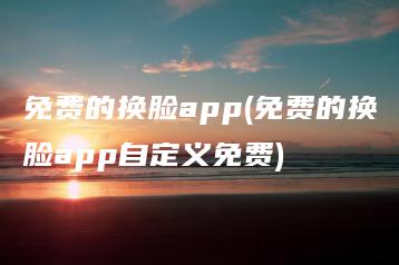 免费的换脸app(免费的换脸app自定义免费) | ae插件合集