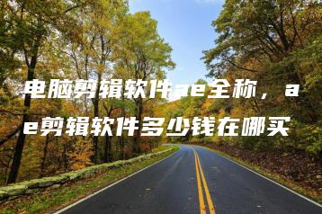 电脑剪辑软件ae全称，ae剪辑软件多少钱在哪买 | ae插件合集