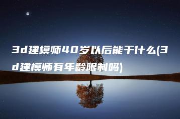 3d建模师40岁以后能干什么(3d建模师有年龄限制吗) | ae插件合集